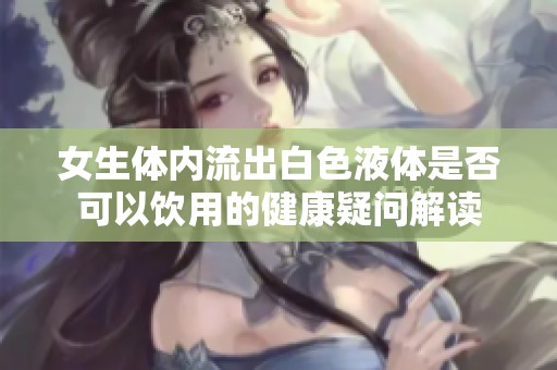 女生体内流出白色液体是否可以饮用的健康疑问解读