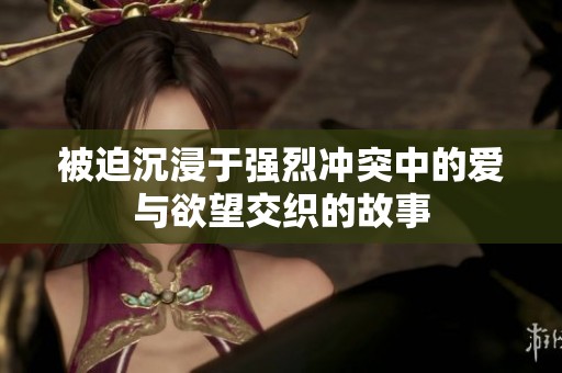 被迫沉浸于强烈冲突中的爱与欲望交织的故事