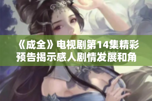 《成全》电视剧第14集精彩预告揭示感人剧情发展和角色冲突