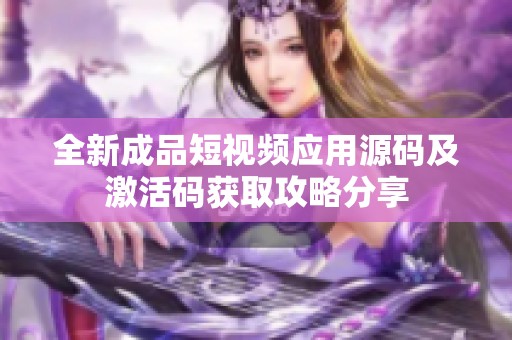 全新成品短视频应用源码及激活码获取攻略分享