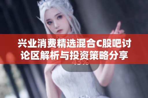兴业消费精选混合C股吧讨论区解析与投资策略分享