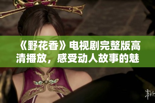 《野花香》电视剧完整版高清播放，感受动人故事的魅力与情感