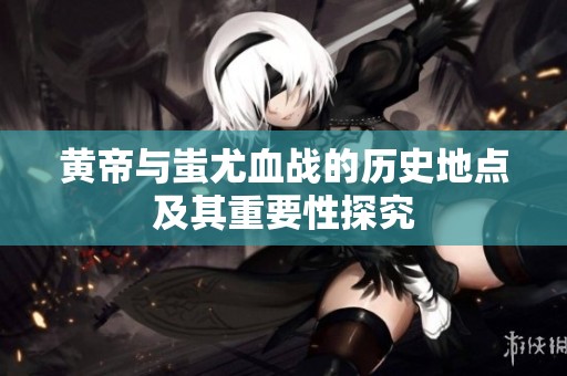 黄帝与蚩尤血战的历史地点及其重要性探究