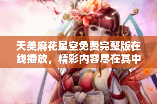 天美麻花星空免费完整版在线播放，精彩内容尽在其中