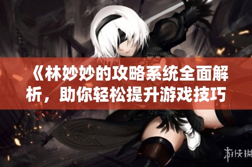 《林妙妙的攻略系统全面解析，助你轻松提升游戏技巧》