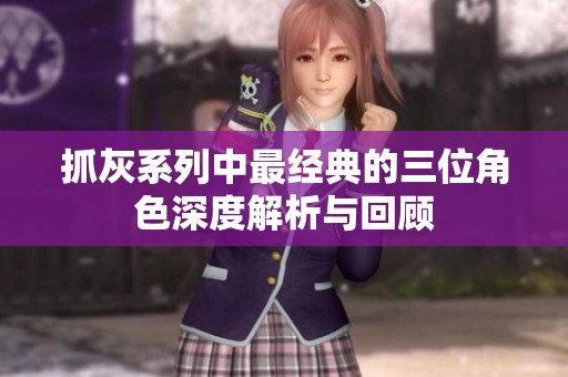 抓灰系列中最经典的三位角色深度解析与回顾