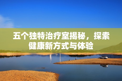 五个独特治疗室揭秘，探索健康新方式与体验