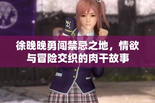 徐晚晚勇闯禁忌之地，情欲与冒险交织的肉干故事