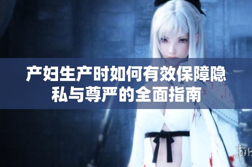 产妇生产时如何有效保障隐私与尊严的全面指南