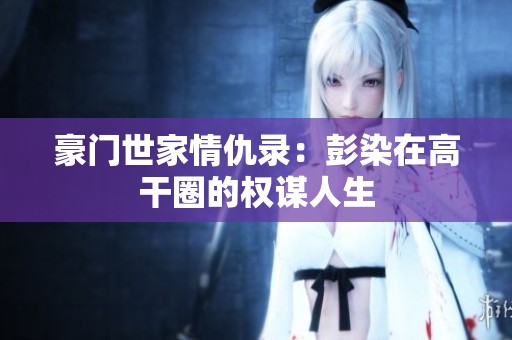 豪门世家情仇录：彭染在高干圈的权谋人生
