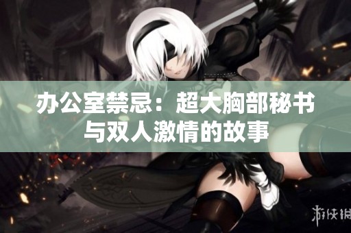 办公室禁忌：超大胸部秘书与双人激情的故事
