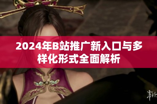 2024年B站推广新入口与多样化形式全面解析