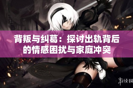 背叛与纠葛：探讨出轨背后的情感困扰与家庭冲突