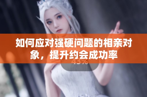 如何应对强硬问题的相亲对象，提升约会成功率