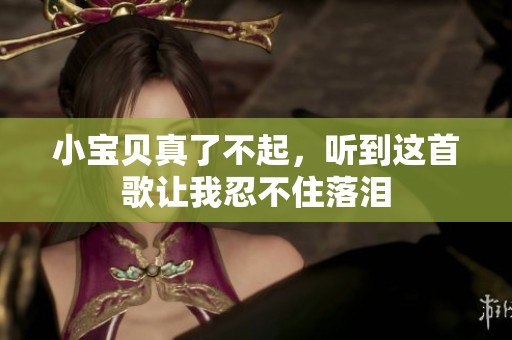 小宝贝真了不起，听到这首歌让我忍不住落泪