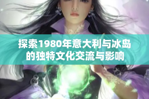 探索1980年意大利与冰岛的独特文化交流与影响