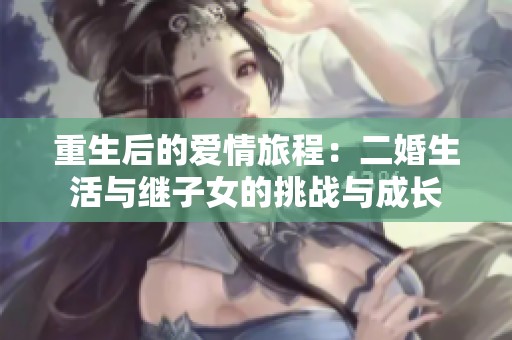 重生后的爱情旅程：二婚生活与继子女的挑战与成长