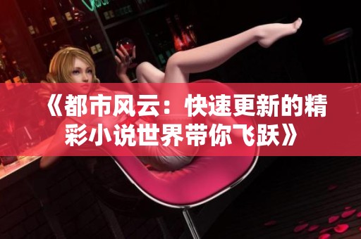《都市风云：快速更新的精彩小说世界带你飞跃》