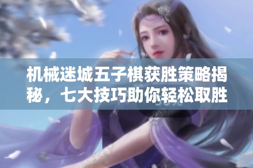 机械迷城五子棋获胜策略揭秘，七大技巧助你轻松取胜