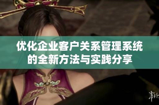优化企业客户关系管理系统的全新方法与实践分享