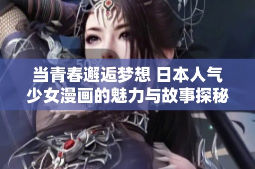 当青春邂逅梦想 日本人气少女漫画的魅力与故事探秘