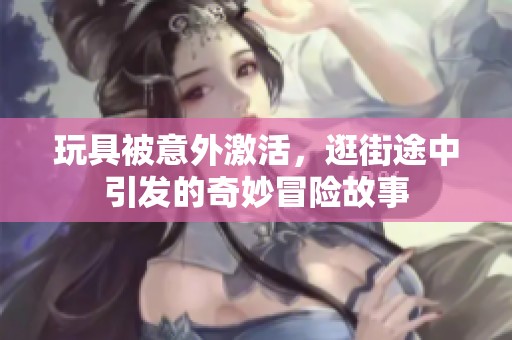 玩具被意外激活，逛街途中引发的奇妙冒险故事