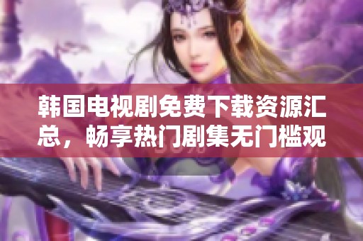 韩国电视剧免费下载资源汇总，畅享热门剧集无门槛观看