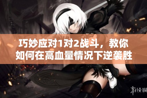 巧妙应对1对2战斗，教你如何在高血量情况下逆袭胜利