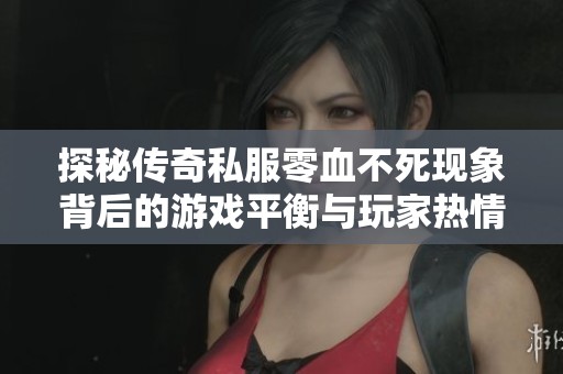 探秘传奇私服零血不死现象背后的游戏平衡与玩家热情