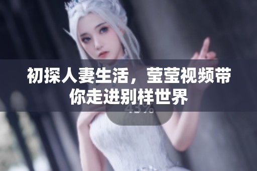 初探人妻生活，莹莹视频带你走进别样世界