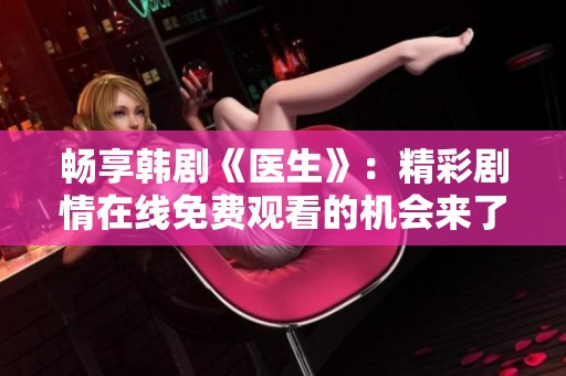 畅享韩剧《医生》：精彩剧情在线免费观看的机会来了
