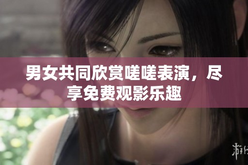 男女共同欣赏嗟嗟表演，尽享免费观影乐趣