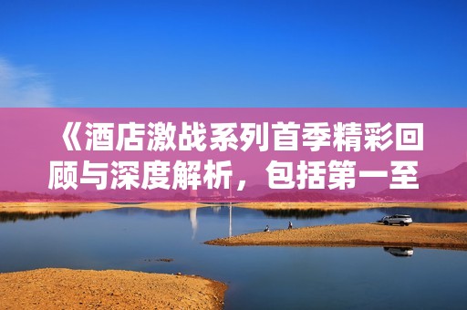 《酒店激战系列首季精彩回顾与深度解析，包括第一至第五集》