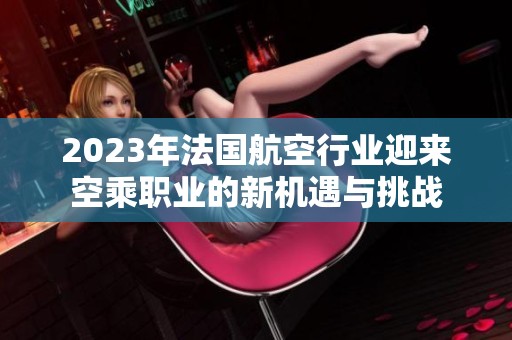 2023年法国航空行业迎来空乘职业的新机遇与挑战