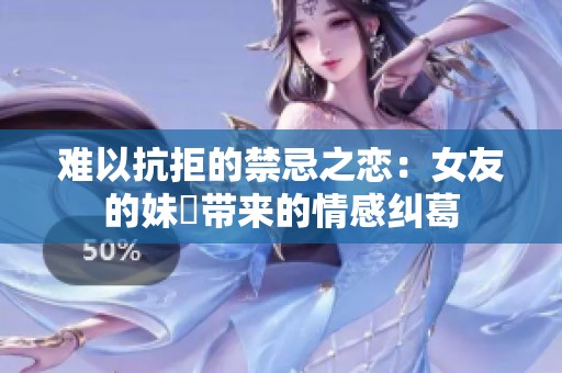 难以抗拒的禁忌之恋：女友的妹妺带来的情感纠葛