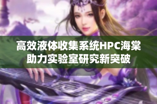高效液体收集系统HPC海棠助力实验室研究新突破