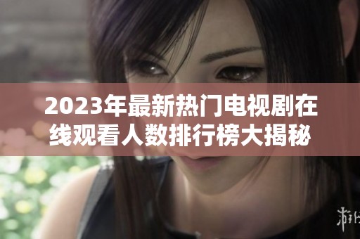 2023年最新热门电视剧在线观看人数排行榜大揭秘