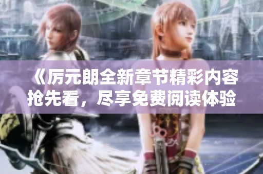 《厉元朗全新章节精彩内容抢先看，尽享免费阅读体验》