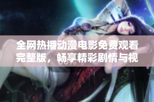 全网热播动漫电影免费观看完整版，畅享精彩剧情与视觉盛宴