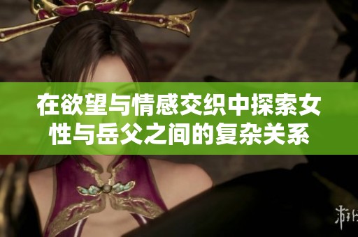 在欲望与情感交织中探索女性与岳父之间的复杂关系