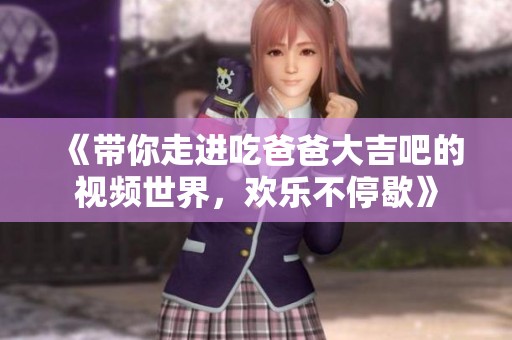 《带你走进吃爸爸大吉吧的视频世界，欢乐不停歇》