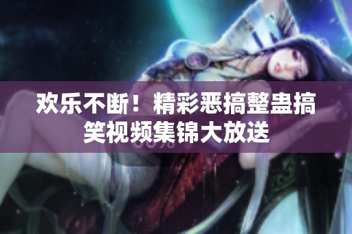 欢乐不断！精彩恶搞整蛊搞笑视频集锦大放送