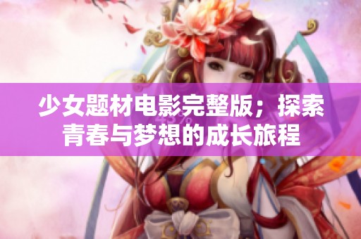 少女题材电影完整版；探索青春与梦想的成长旅程