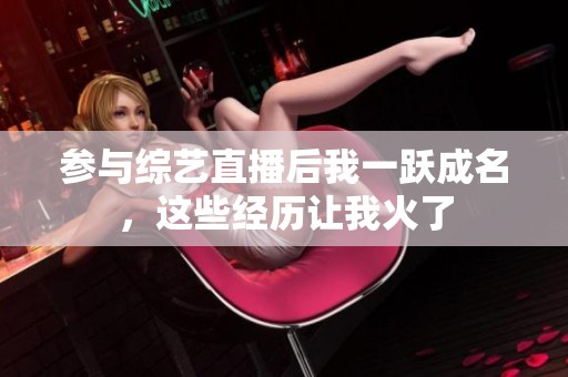 参与综艺直播后我一跃成名，这些经历让我火了