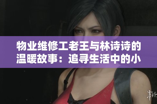 物业维修工老王与林诗诗的温暖故事：追寻生活中的小确幸