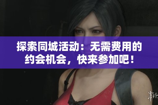 探索同城活动：无需费用的约会机会，快来参加吧！