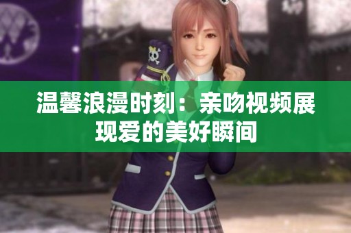 温馨浪漫时刻：亲吻视频展现爱的美好瞬间