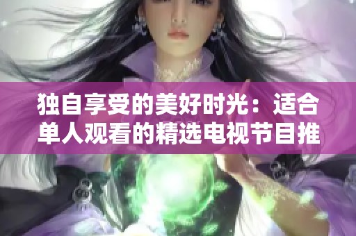 独自享受的美好时光：适合单人观看的精选电视节目推荐