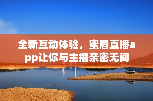 全新互动体验，蜜唇直播app让你与主播亲密无间