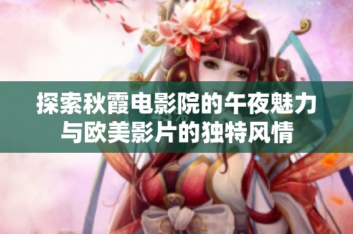 探索秋霞电影院的午夜魅力与欧美影片的独特风情
